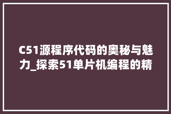 C51源程序代码的奥秘与魅力_探索51单片机编程的精髓 智能问答