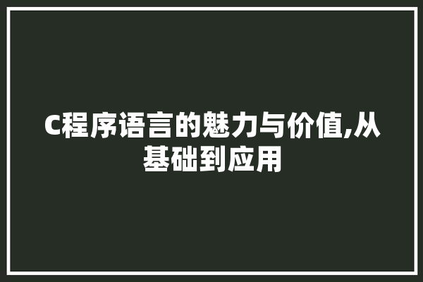 C程序语言的魅力与价值,从基础到应用 智能问答