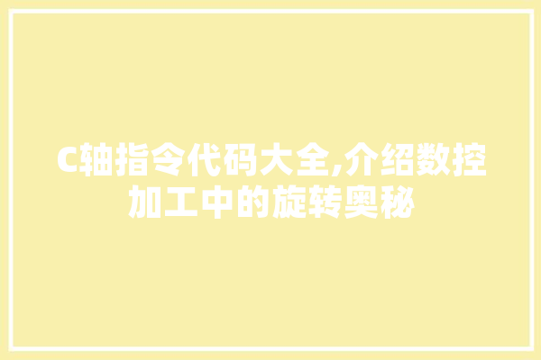 C轴指令代码大全,介绍数控加工中的旋转奥秘