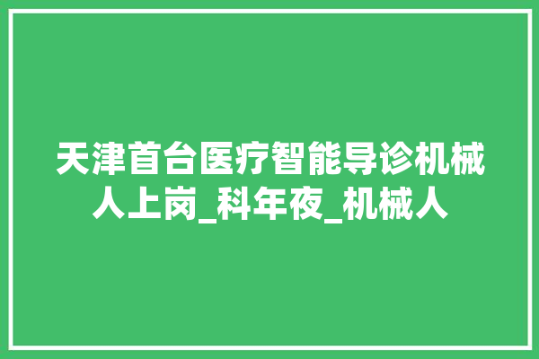 天津首台医疗智能导诊机械人上岗_科年夜_机械人