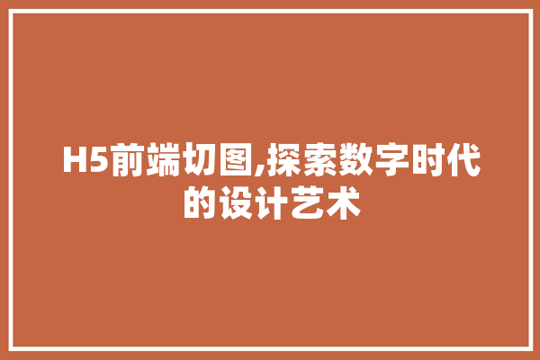 H5前端切图,探索数字时代的设计艺术 AI简讯