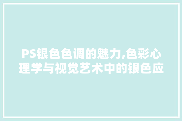PS银色色调的魅力,色彩心理学与视觉艺术中的银色应用
