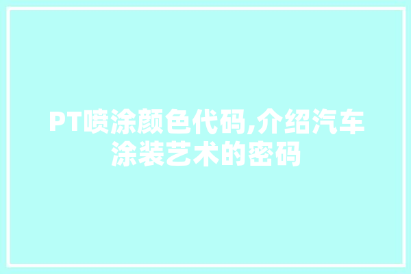 PT喷涂颜色代码,介绍汽车涂装艺术的密码 云服务