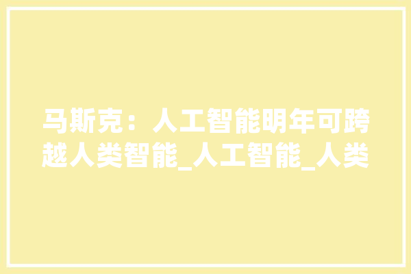 马斯克：人工智能明年可跨越人类智能_人工智能_人类
