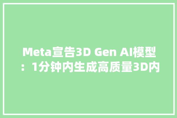 Meta宣告3D Gen AI模型：1分钟内生成高质量3D内容_纹理_资产 计算机