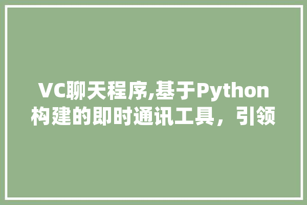 VC聊天程序,基于Python构建的即时通讯工具，引领高效沟通新时代 科技快讯