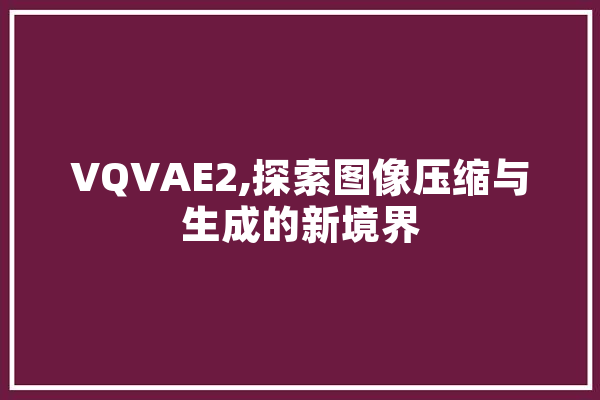 VQVAE2,探索图像压缩与生成的新境界 科技快讯