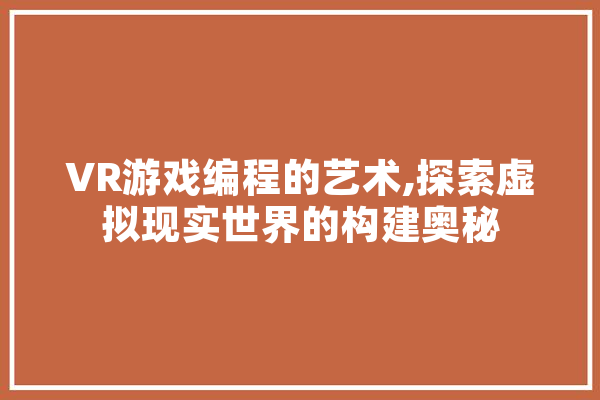 VR游戏编程的艺术,探索虚拟现实世界的构建奥秘 AI快讯