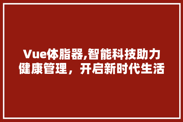 Vue体脂器,智能科技助力健康管理，开启新时代生活新篇章