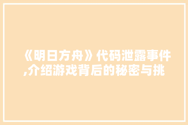 《明日方舟》代码泄露事件,介绍游戏背后的秘密与挑战 计算机