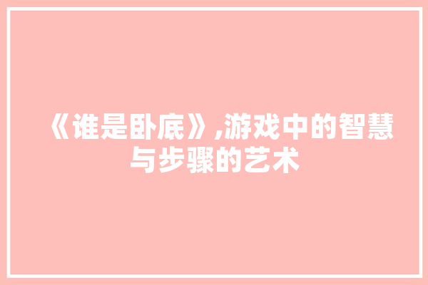 《谁是卧底》,游戏中的智慧与步骤的艺术 智能问答