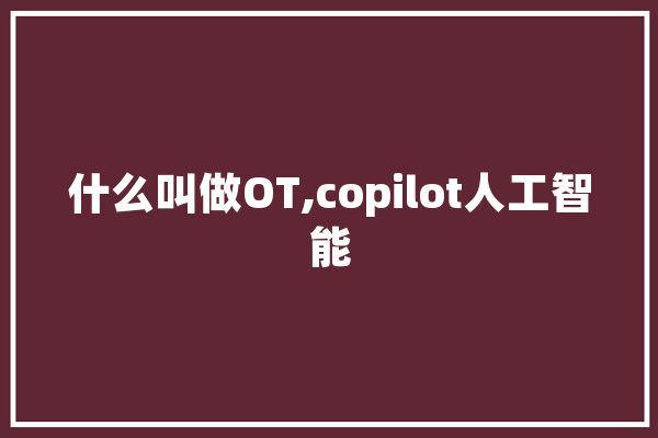 什么叫做OT,copilot人工智能 文字写作