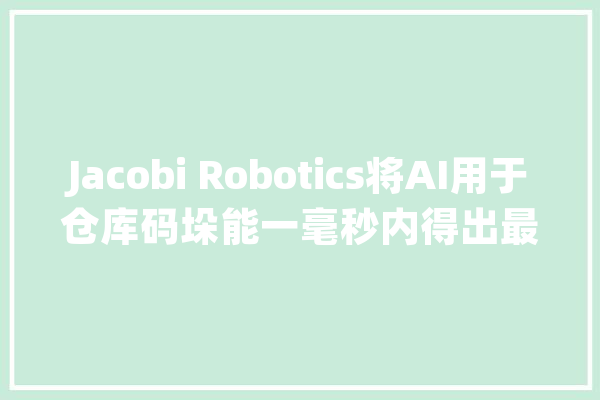 Jacobi Robotics将AI用于仓库码垛能一毫秒内得出最优操作办法_机械人_人工智能