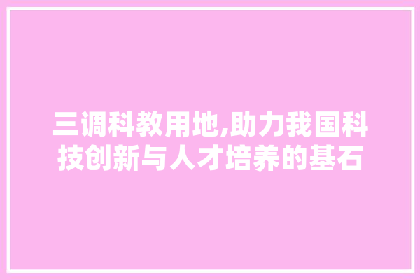 三调科教用地,助力我国科技创新与人才培养的基石