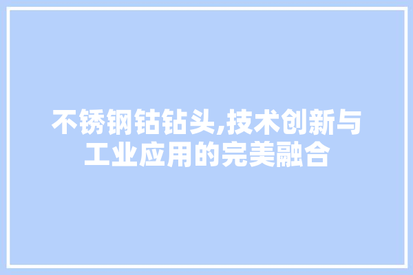 不锈钢钴钻头,技术创新与工业应用的完美融合 智能助手