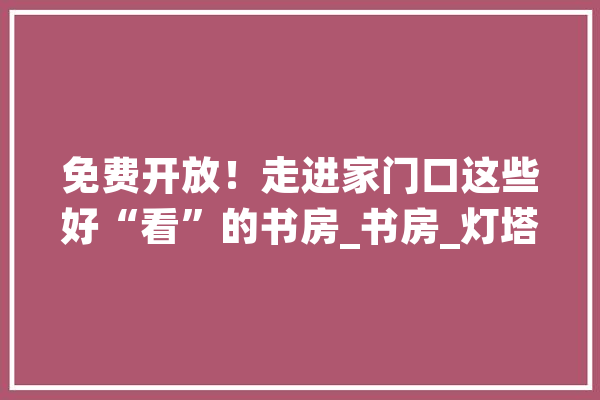 免费开放！走进家门口这些好“看”的书房_书房_灯塔