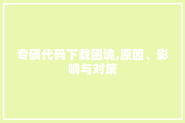 专硕代码下载困境,原因、影响与对策 AI快讯