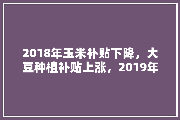 2018年玉米补贴下降，大豆种植补贴上涨，2019年种植大豆可以吗,人工智能人