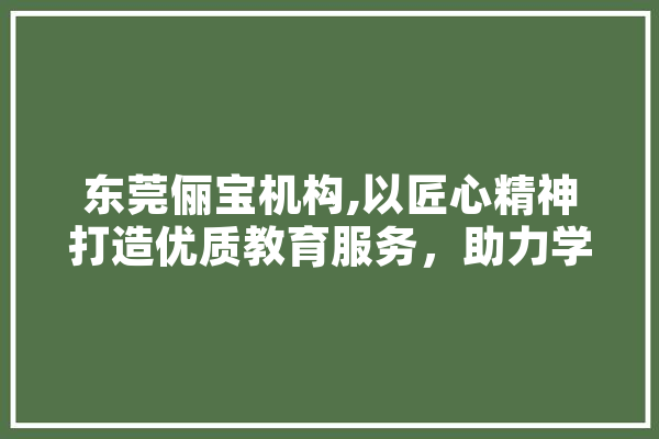 东莞俪宝机构,以匠心精神打造优质教育服务，助力学子成就未来 智能写作