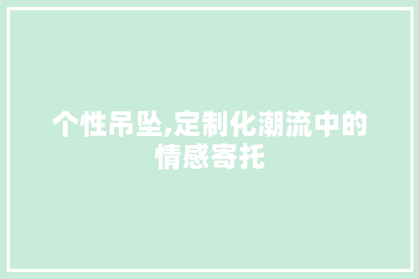 个性吊坠,定制化潮流中的情感寄托