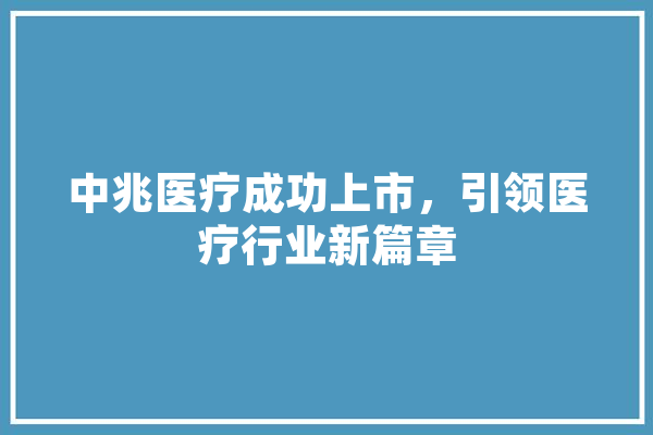 中兆医疗成功上市，引领医疗行业新篇章 文字写作