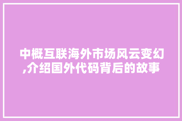 中概互联海外市场风云变幻,介绍国外代码背后的故事