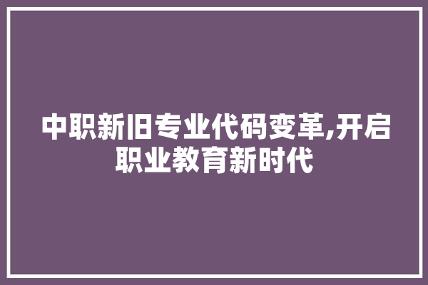 中职新旧专业代码变革,开启职业教育新时代