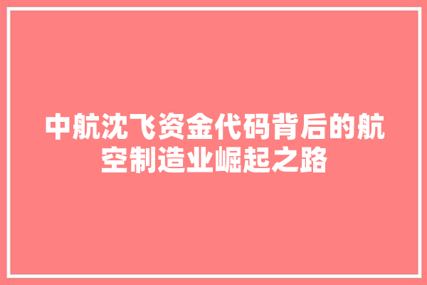 中航沈飞资金代码背后的航空制造业崛起之路