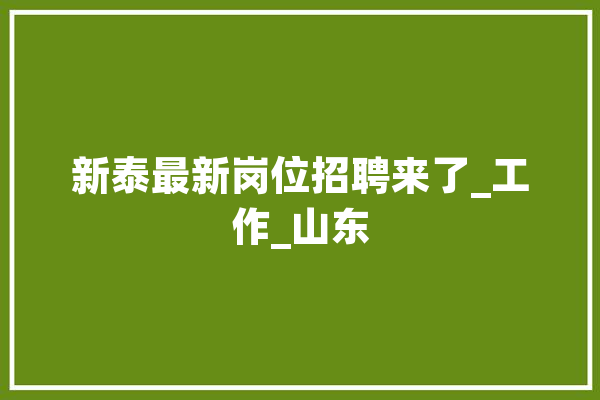 新泰最新岗位招聘来了_工作_山东 科技快讯