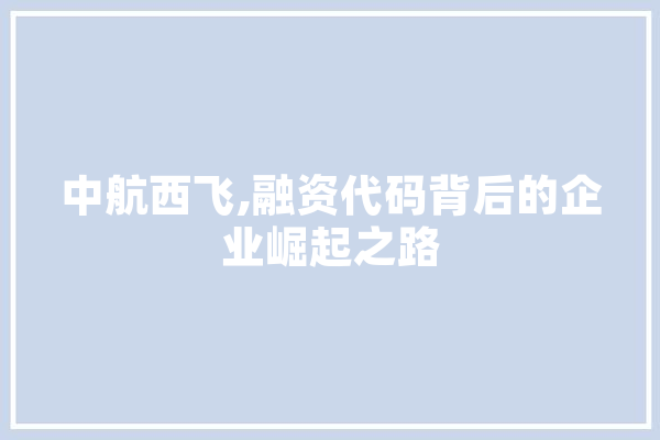 中航西飞,融资代码背后的企业崛起之路 科技快讯