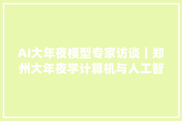 AI大年夜模型专家访谈丨郑州大年夜学计算机与人工智能学院昝红英：评测标准助力我们在大年夜模型赛道“弯道超车”_模子_红星 智能问答
