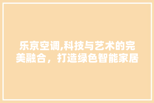 乐京空调,科技与艺术的完美融合，打造绿色智能家居新风尚 文字写作