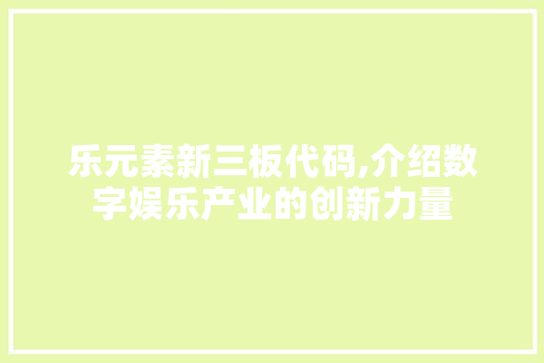 乐元素新三板代码,介绍数字娱乐产业的创新力量 计算机