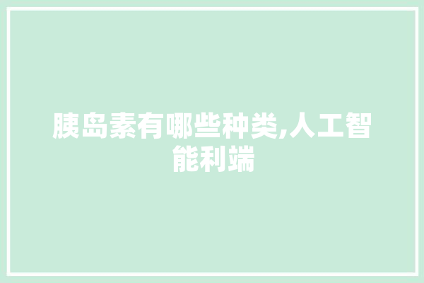 胰岛素有哪些种类,人工智能利端
