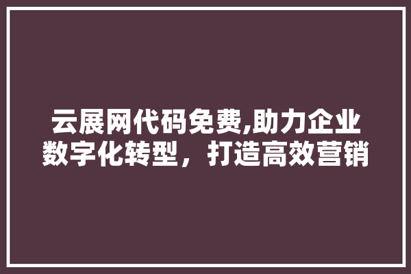 云展网代码免费,助力企业数字化转型，打造高效营销新生态 科技快讯