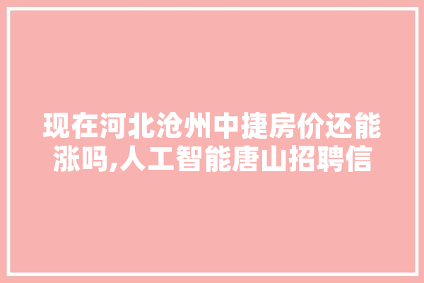 现在河北沧州中捷房价还能涨吗,人工智能唐山招聘信息 AI简讯