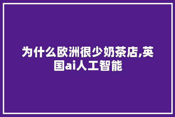 为什么欧洲很少奶茶店,英国ai人工智能