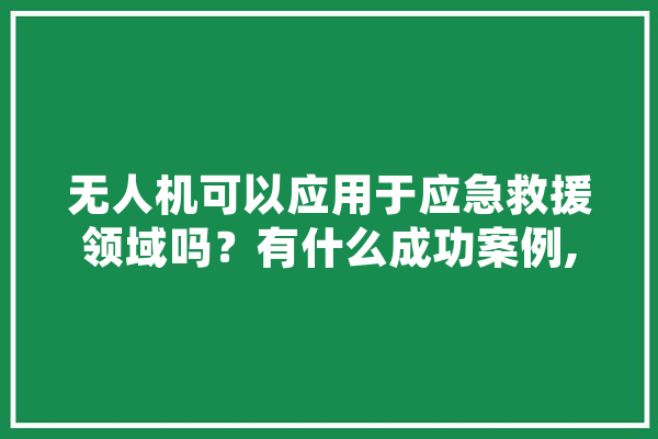 无人机可以应用于应急救援领域吗？有什么成功案例,崇州人工智能康复医院