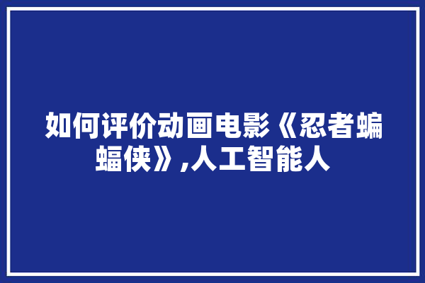如何评价动画电影《忍者蝙蝠侠》,人工智能人 智能写作