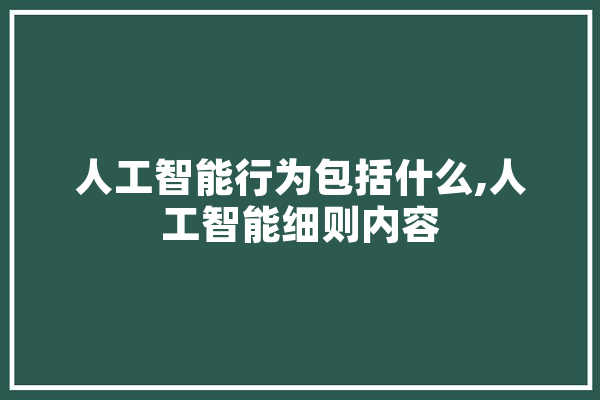 人工智能行为包括什么,人工智能细则内容 绘影字幕