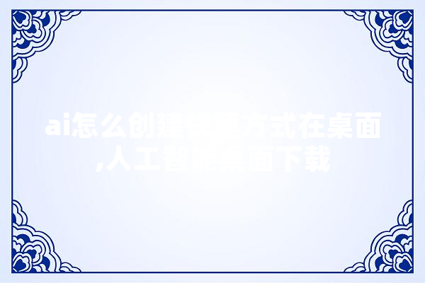 ai怎么创建快捷方式在桌面,人工智能桌面下载 智能助手
