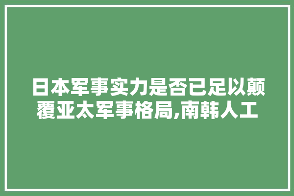 日本军事实力是否已足以颠覆亚太军事格局,南韩人工智能美女