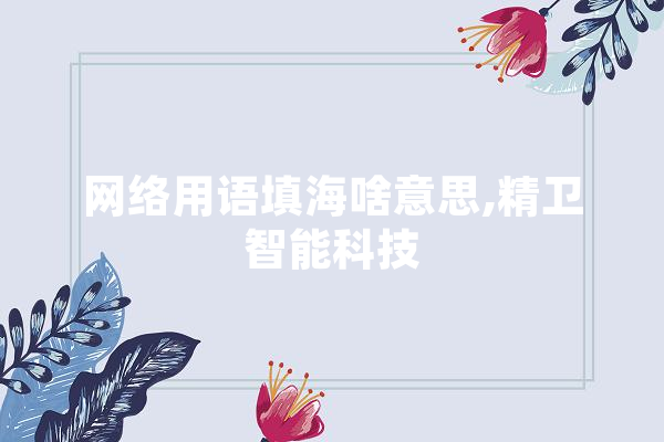 网络用语填海啥意思,精卫智能科技