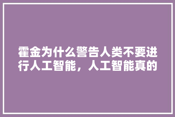 霍金为什么警告人类不要进行人工智能，人工智能真的有那么可怕吗,暂停人工智能6个月 云服务