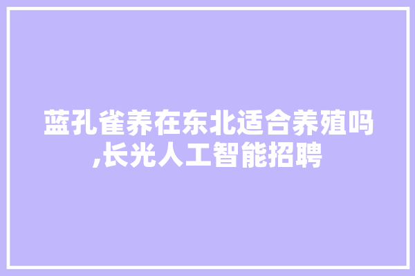蓝孔雀养在东北适合养殖吗,长光人工智能招聘