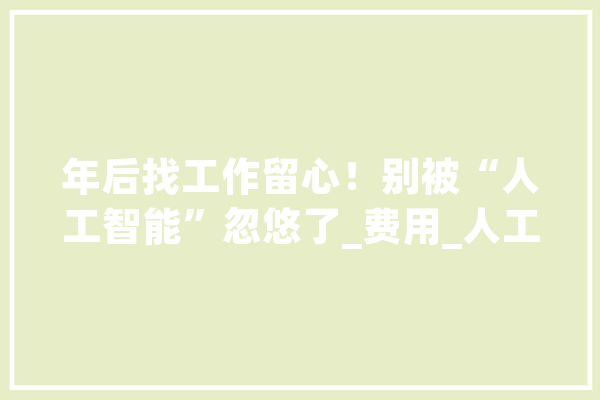 年后找工作留心！别被“人工智能”忽悠了_费用_人工智能