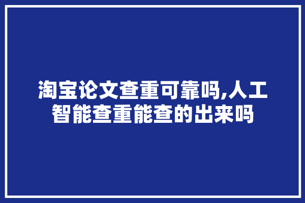 淘宝论文查重可靠吗,人工智能查重能查的出来吗 云服务
