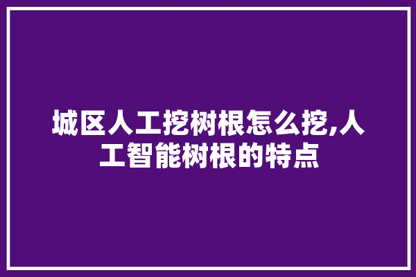 城区人工挖树根怎么挖,人工智能树根的特点 智能写作