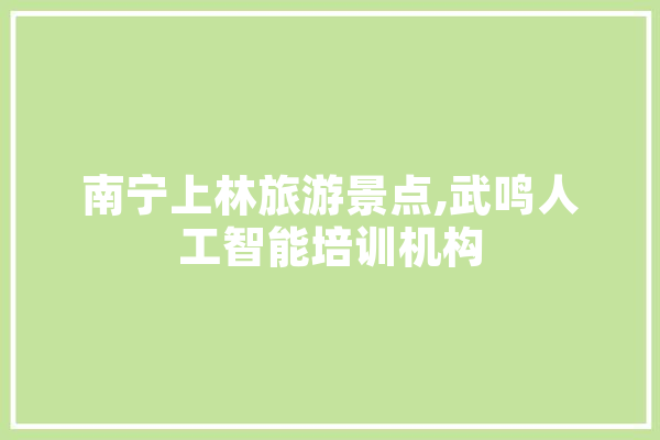 南宁上林旅游景点,武鸣人工智能培训机构