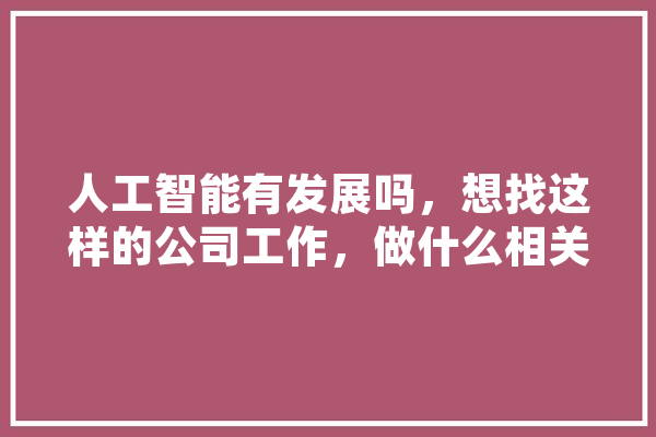 人工智能有发展吗，想找这样的公司工作，做什么相关的工作比较好，有相关的项目做吗,刀塔人工智能怎么用